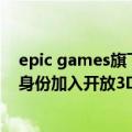 epic games旗下游戏（今日最新更新 Epic Games以成员身份加入开放3D基金会）