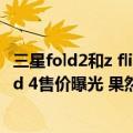 三星fold2和z flip（今日最新更新 三星Galaxy Z Flip 4/Fold 4售价曝光 果然涨价了）