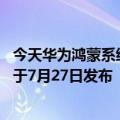 今天华为鸿蒙系统3.0设备最新更新曝光：骁龙888星环镜头于7月27日发布