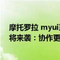 摩托罗拉 myui系统（今日最新更新 摩托罗拉MYUI 4.0即将来袭：协作更互联）