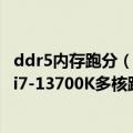 ddr5内存跑分（今日最新更新 DDR5威力显著：Intel 13代i7-13700K多核跑分飙升19%）