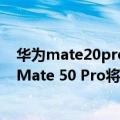 华为mate20pro刘海屏（今日最新更新 为了用户体验华为Mate 50 Pro将用刘海屏）