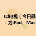 tcl电视（今日最新更新 国产屏厂TCL华星要打入苹果供应链：为iPad、MacBook出货LCD）