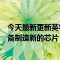 今天最新更新英特尔将为联发科提供代工服务为智能边缘设备制造新的芯片