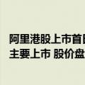 阿里港股上市首日涨幅（今日最新更新 阿里拟香港纽约双重主要上市 股价盘中涨超5%）