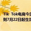 Tik  Tok电商今日最新更新修改了销售假冒/盗版商品实施细则7月22日起生效
