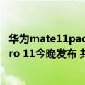 华为mate11pad上市时间（今日最新更新 华为MatePad Pro 11今晚发布 共三款 顶配骁龙8）