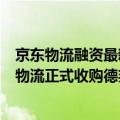 京东物流融资最新消息（今日最新更新 89.76亿巨资！京东物流正式收购德邦控股）