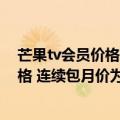 芒果tv会员价格表（今日最新更新 芒果TV宣布上调会员价格 连续包月价为22元/月）