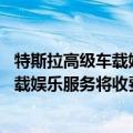 特斯拉高级车载娱乐服务价格（今日最新更新 特斯拉标准车载娱乐服务将收费）