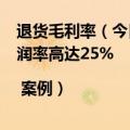 退货毛利率（今日最新更新 2个月卖了226万 无退换货、利润率高达25%| 案例）