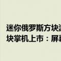 迷你俄罗斯方块游戏机开箱（今日最新更新 超迷你俄罗斯方块掌机上市：屏幕还没指甲盖大）