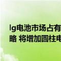 lg电池市场占有率（今日最新更新 LG新能源公布中长期战略 将增加圆柱电池供应量）