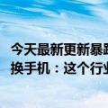 今天最新更新暴跌50%:中国智能手机销量再创新低！大家不换手机：这个行业要结束了