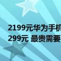 2199元华为手机（今日最新更新 华为11款新品发布：只要299元 最贵需要13999元）