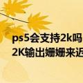 ps5会支持2k吗（今日最新更新 索尼PS5推送测试版系统：2K输出姗姗来迟）