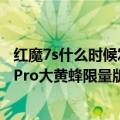 红魔7s什么时候发布（今日最新更新 买一台亏一台 红魔7S Pro大黄蜂限量版预售）