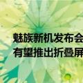 魅族新机发布会（今日最新更新 19主理人讨论发布：魅族有望推出折叠屏新机）