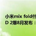小米mix fold什么时候出的（今日最新更新 小米MIX FOLD 2爆8月发布：比肩iPad mini）