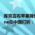 库克宣布苹果降价（今日最新更新 官降600！库克回应iPhone在中国打折：不是清库存）