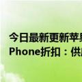 今日最新更新苹果13等大降价600起售！回应库克在中国的iPhone折扣：供应链改善和商品管理够了吗
