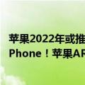 苹果2022年或推出VR头戴设备（今日最新更新 未来要取代iPhone！苹果AR/VR设备即将启动量产）