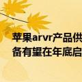 苹果arvr产品供应商（今日最新更新 外媒称苹果AR/VR设备有望在年底启动量产）