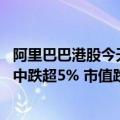 阿里巴巴港股今天股价（今日最新更新 阿里巴巴港股股价盘中跌超5% 市值跌破2万亿港元）