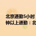 北京通勤5小时（今日最新更新 报告称超1400万人花60分钟以上通勤：北京距离最长）