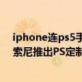 iphone连ps5手柄（今日最新更新 iPhone秒变掌上PS5！索尼推出PS定制版Backbone One手柄）