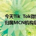 今天Tik  Tok微博账号的最新更新显示博主们的“马甲”在归属MCN机构后已经掉了