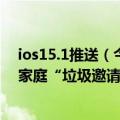 ios15.1推送（今日最新更新 iOS15.6带来新功能：和苹果家庭“垃圾邀请”说拜拜）