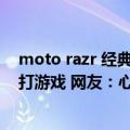 moto razr 经典界面（今日最新更新 moto razr 演示外屏打游戏 网友：心灵手巧）