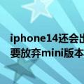 iphone14还会出mini版（今日最新更新 再见！iPhone 14要放弃mini版本：苹果为何死心眼不大降价）