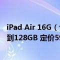 iPad Air 16G（今日最新更新 iPad Air 6起步存储空间升级到128GB 定价599美元）