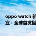 oppo watch 新款（今日最新更新 OPPO Watch 3系列官宣：全球首发搭载骁龙W5 Gen1）