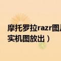 摩托罗拉razr图片（今日最新更新 临近发布 摩托罗拉Razr 实机图放出）