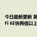 今日最新更新 英特尔将于2024年推出下一代Wi-Fi7 比Wi-Fi 6E快两倍以上