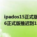 ipados15正式版更新时间（今日最新更新 曝苹果iPadOS 16正式版推迟到10月发）