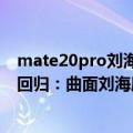 mate20pro刘海（今日最新更新 华为Mate 50 Pro刘海屏回归：曲面刘海屏）