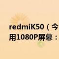 redmiK50（今日最新更新 消息称Redmi K50系列之作采用1080P屏幕：性价比）
