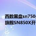 西数黑盘sn750是pcie4.0（今日最新更新 西数黑盘SSD新旗舰SN850X开售：带来4TB）