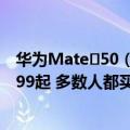 华为Mate 50（今日最新更新 华为Mate 50售价曝光：4999起 多数人都买得起）