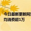 今日最新更新阿里巴巴年活跃消费者超1.23亿：淘宝天猫人均消费超1万