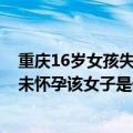重庆16岁女孩失踪5天遗体被找到（重庆失踪女子被找到并未怀孕该女子是什么时候失踪的）