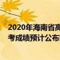 2020年海南省高考成绩预计公布时间是（2020年海南省高考成绩预计公布时间）