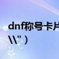 dnf称号卡片怎么获得（dnf火罐称号怎么卡\