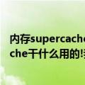 内存supercache怎么禁用（有人用过超级缓存吗?Supercache干什么用的!我的电脑可以用吗??）