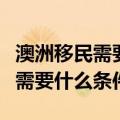 澳洲移民需要什么条件才可以签证（澳洲移民需要什么条件）