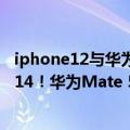 iphone12与华为mate40pro（今日最新更新 硬刚iPhone 14！华为Mate 50系列共四款：曲屏、直屏各两款）